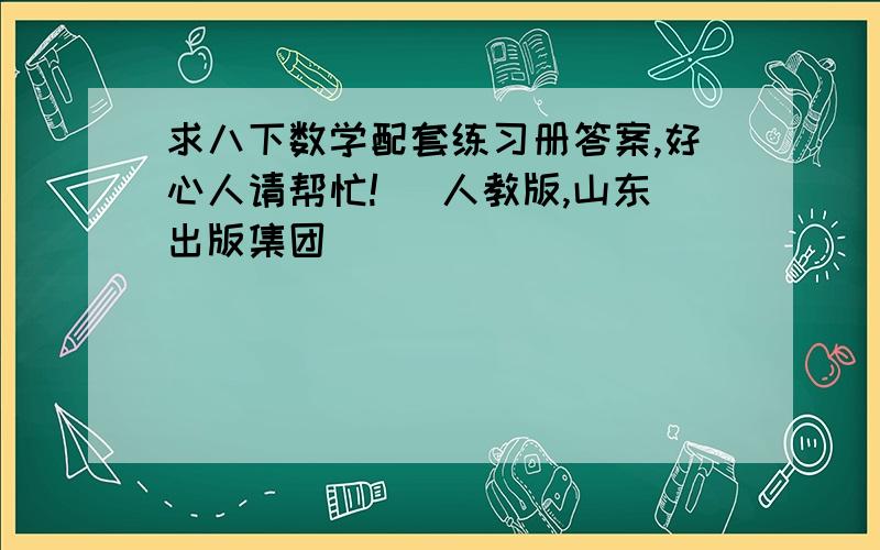 求八下数学配套练习册答案,好心人请帮忙! （人教版,山东出版集团）