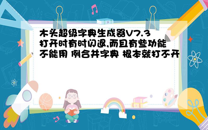 木头超级字典生成器V7.3 打开时有时闪退,而且有些功能不能用 例合并字典 根本就打不开