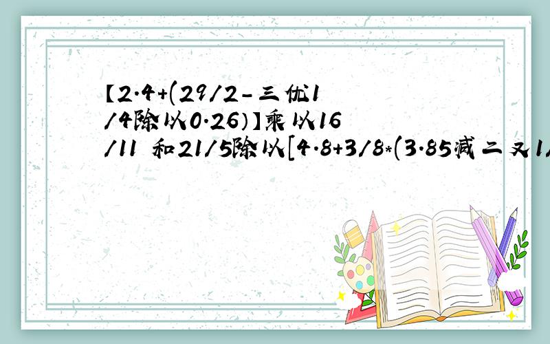 【2.4+(29/2-三优1/4除以0.26）】乘以16/11 和21/5除以[4.8+3/8*(3.85减二又1/4)