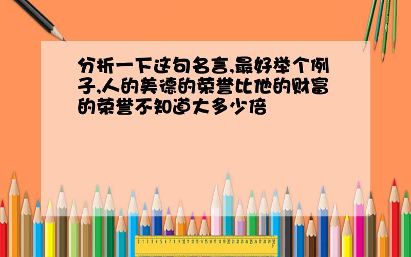 分析一下这句名言,最好举个例子,人的美德的荣誉比他的财富的荣誉不知道大多少倍