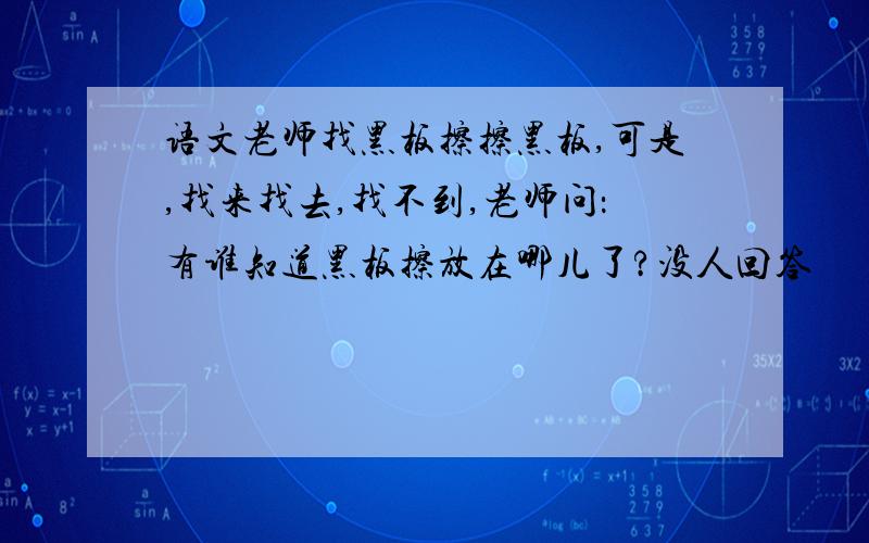 语文老师找黑板擦擦黑板,可是,找来找去,找不到,老师问：有谁知道黑板擦放在哪儿了?没人回答