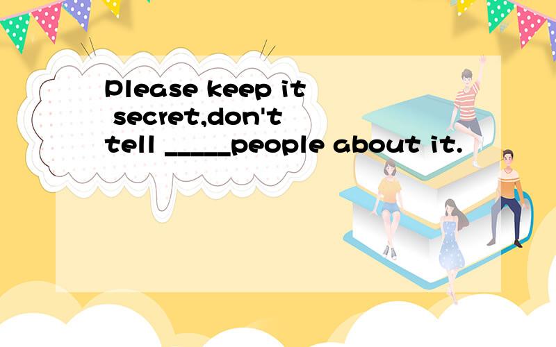 Please keep it secret,don't tell _____people about it.