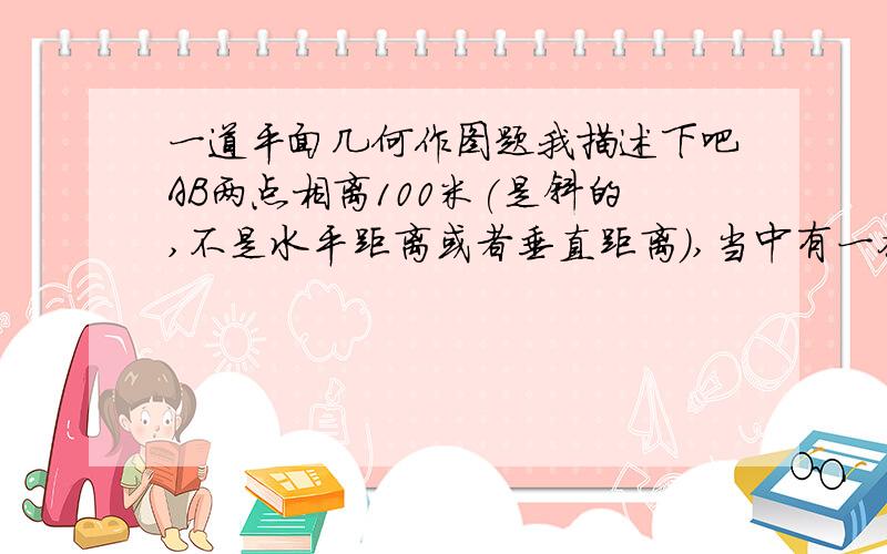 一道平面几何作图题我描述下吧AB两点相离100米(是斜的,不是水平距离或者垂直距离),当中有一条河,河宽十米,要造一桥,