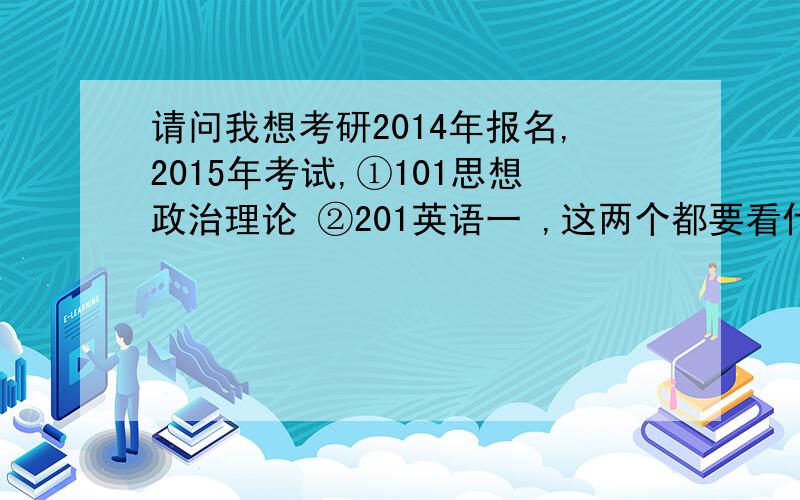 请问我想考研2014年报名,2015年考试,①101思想政治理论 ②201英语一 ,这两个都要看什么书?求指导!