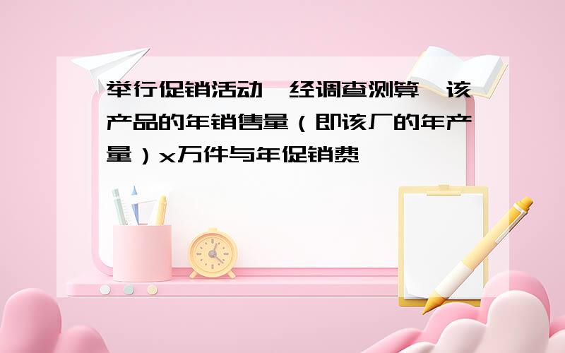 举行促销活动,经调查测算,该产品的年销售量（即该厂的年产量）x万件与年促销费