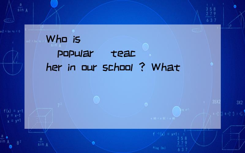 Who is _______(popular) teacher in our school ? What _______