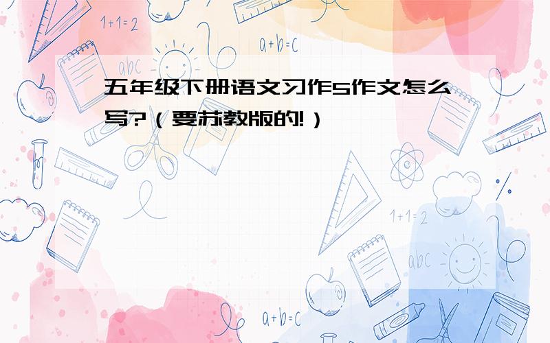 五年级下册语文习作5作文怎么写?（要苏教版的!）