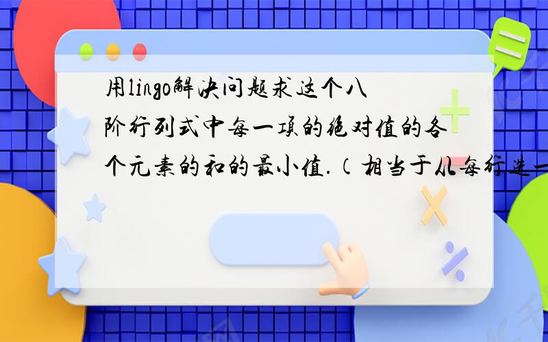 用lingo解决问题求这个八阶行列式中每一项的绝对值的各个元素的和的最小值.（相当于从每行选一个,但是列数不能相同,求这