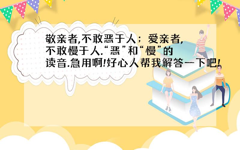 敬亲者,不敢恶于人；爱亲者,不敢慢于人.“恶”和“慢”的读音.急用啊!好心人帮我解答一下吧!