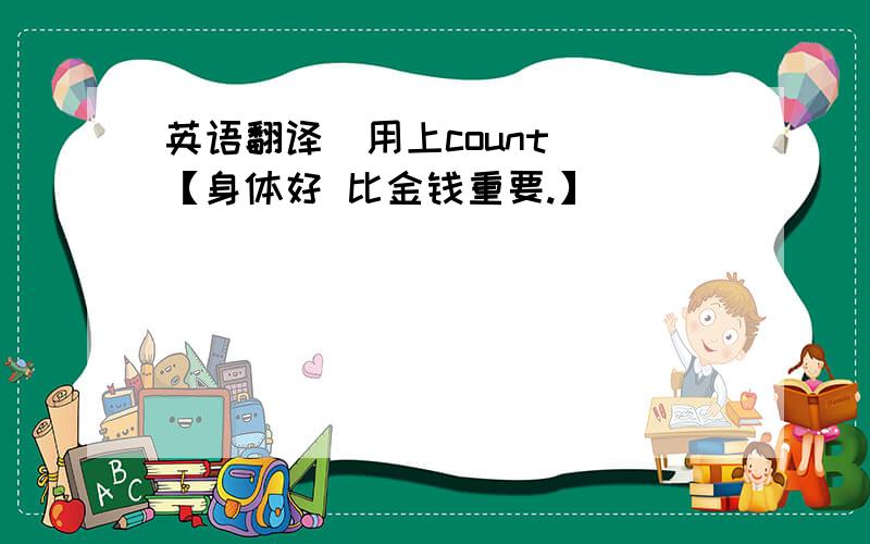 英语翻译(用上count) 【身体好 比金钱重要.】