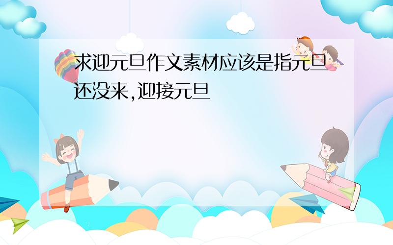 求迎元旦作文素材应该是指元旦还没来,迎接元旦