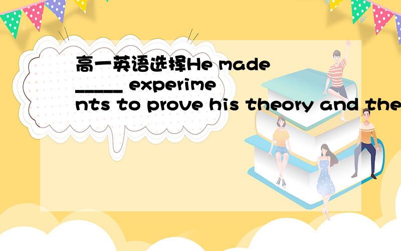 高一英语选择He made _____ experiments to prove his theory and the