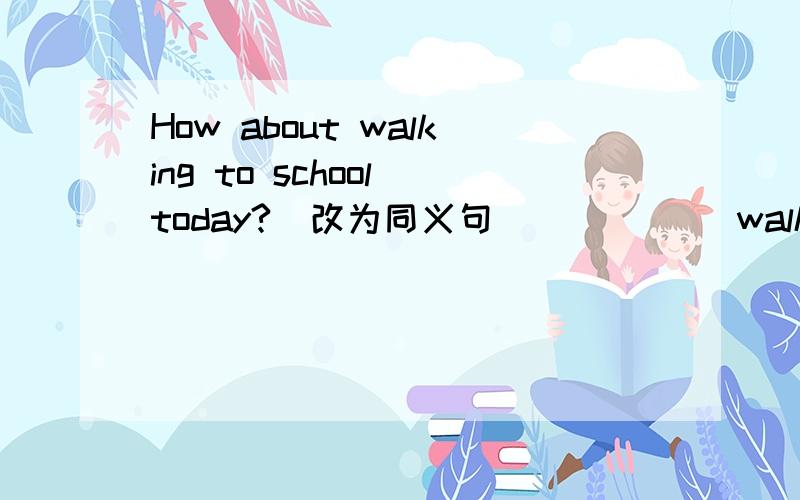 How about walking to school today?(改为同义句） （ ）（ ）walk to scho