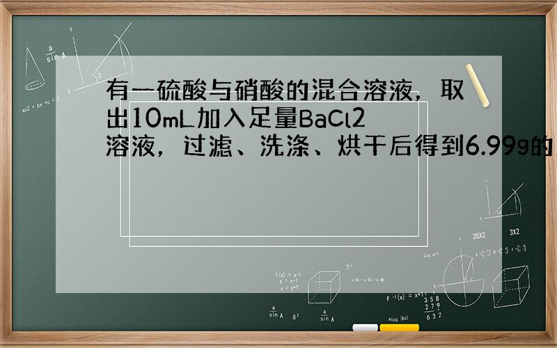 有一硫酸与硝酸的混合溶液，取出10mL加入足量BaCl2溶液，过滤、洗涤、烘干后得到6.99g的沉淀；滤液与2.0mol