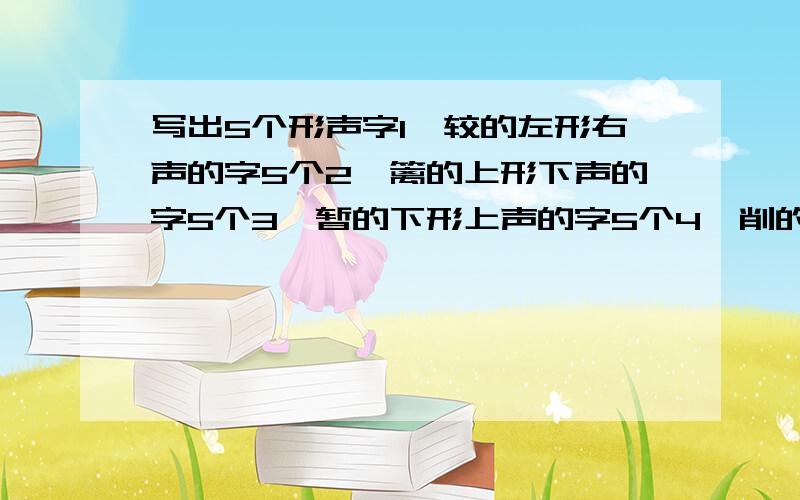 写出5个形声字1、较的左形右声的字5个2、篱的上形下声的字5个3、暂的下形上声的字5个4、削的右形左声的字5个5、园的外