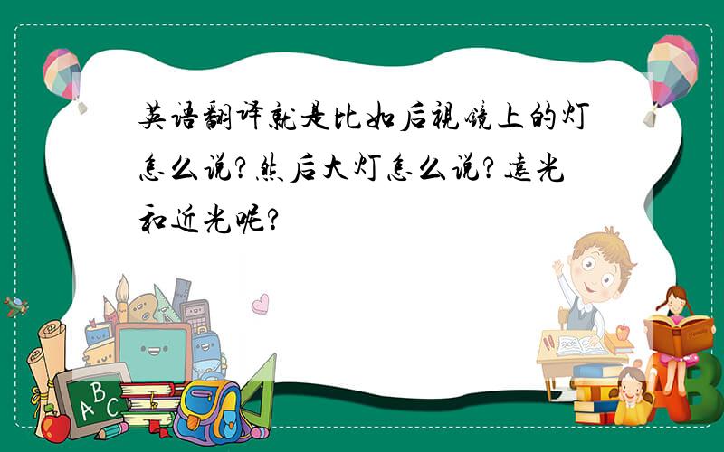 英语翻译就是比如后视镜上的灯怎么说?然后大灯怎么说?远光和近光呢?