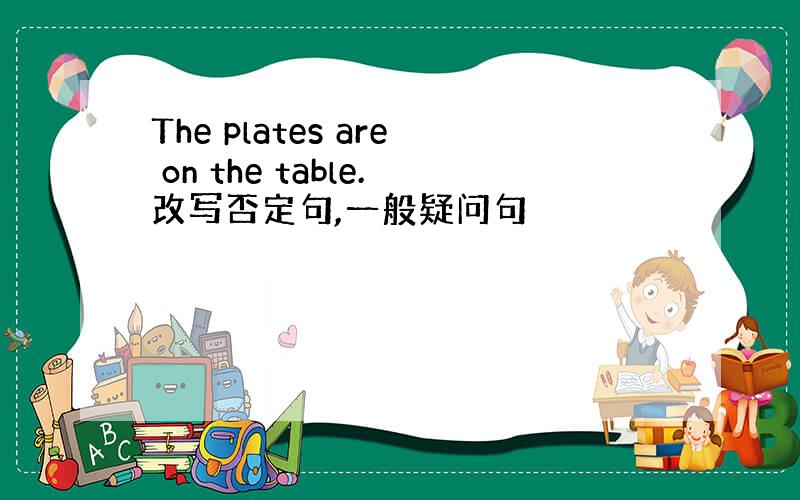 The plates are on the table.改写否定句,一般疑问句