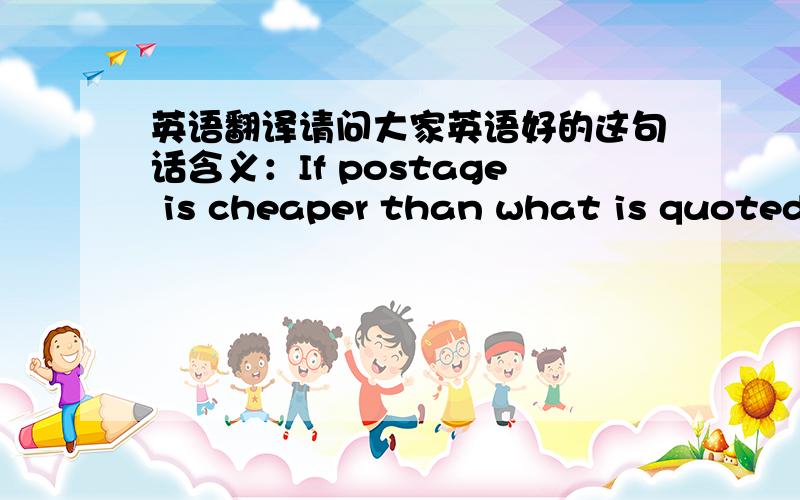 英语翻译请问大家英语好的这句话含义：If postage is cheaper than what is quoted