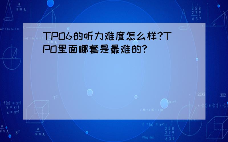 TPO6的听力难度怎么样?TPO里面哪套是最难的?