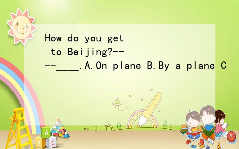 How do you get to Beijing?----____.A.On plane B.By a plane C