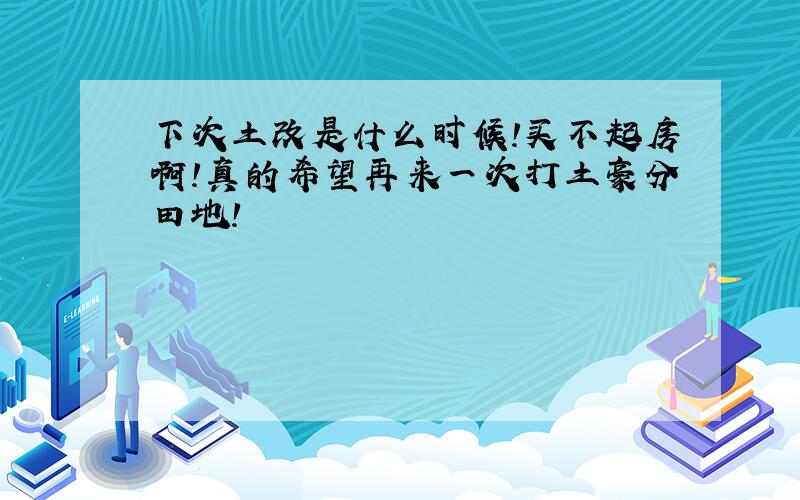 下次土改是什么时候!买不起房啊!真的希望再来一次打土豪分田地!