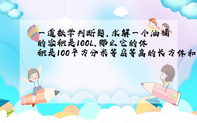 一道数学判断题,求解一个油桶的容积是100L,那么它的体积是100平方分米等底等高的长方体和圆柱,它们的体积相等.