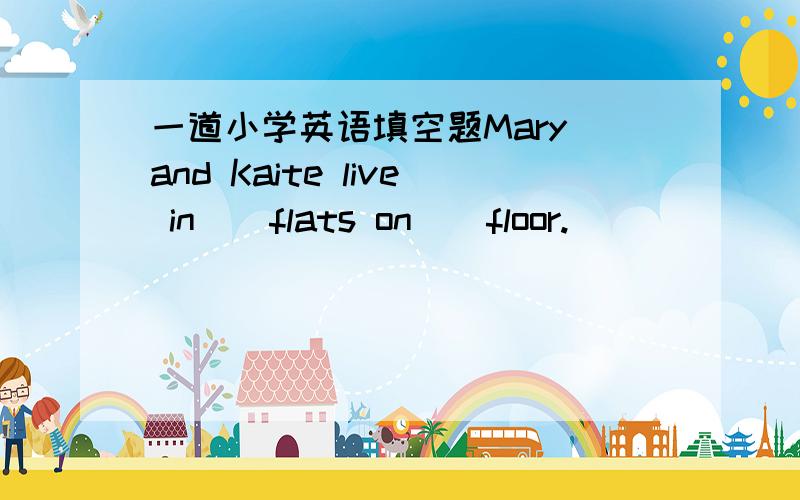 一道小学英语填空题Mary and Kaite live in _ flats on _ floor.