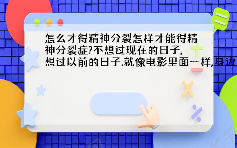 怎么才得精神分裂怎样才能得精神分裂症?不想过现在的日子,想过以前的日子.就像电影里面一样,身边一直有一个根本没有的人.这