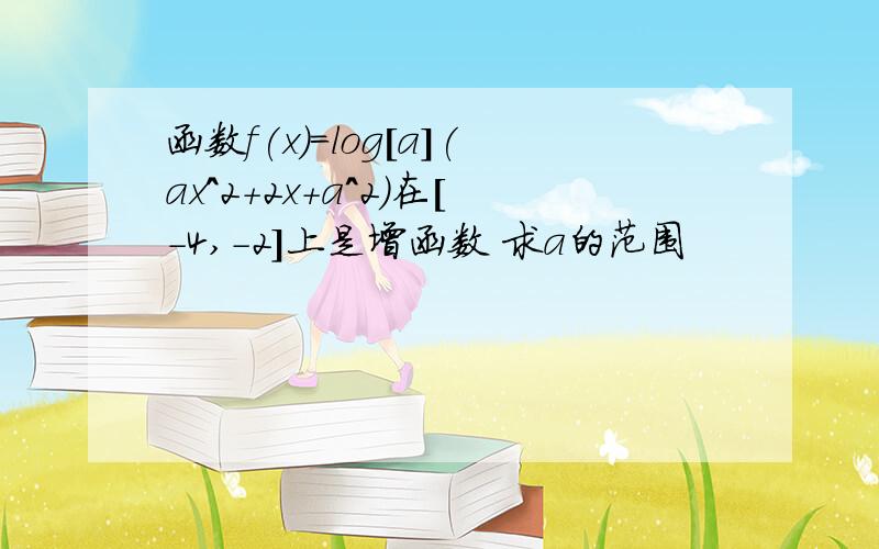 函数f(x)=log[a](ax^2+2x+a^2)在[-4,-2]上是增函数 求a的范围