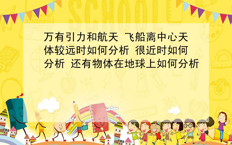 万有引力和航天 飞船离中心天体较远时如何分析 很近时如何分析 还有物体在地球上如何分析