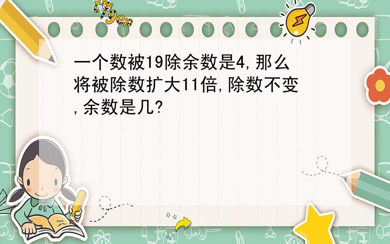 一个数被19除余数是4,那么将被除数扩大11倍,除数不变,余数是几?