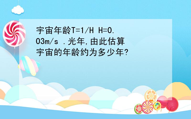 宇宙年龄T=1/H H=0.03m/s .光年,由此估算宇宙的年龄约为多少年?