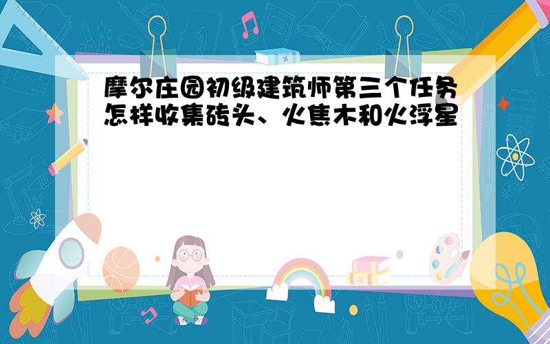 摩尔庄园初级建筑师第三个任务怎样收集砖头、火焦木和火浮星