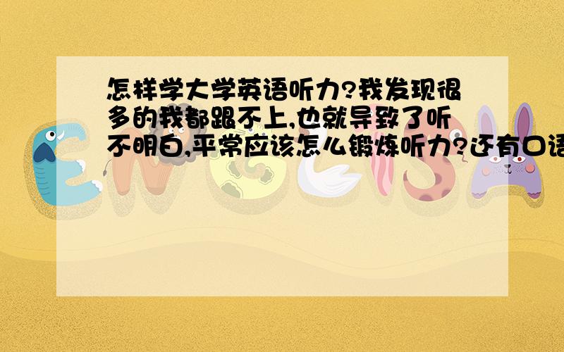 怎样学大学英语听力?我发现很多的我都跟不上,也就导致了听不明白,平常应该怎么锻炼听力?还有口语怎么办呢