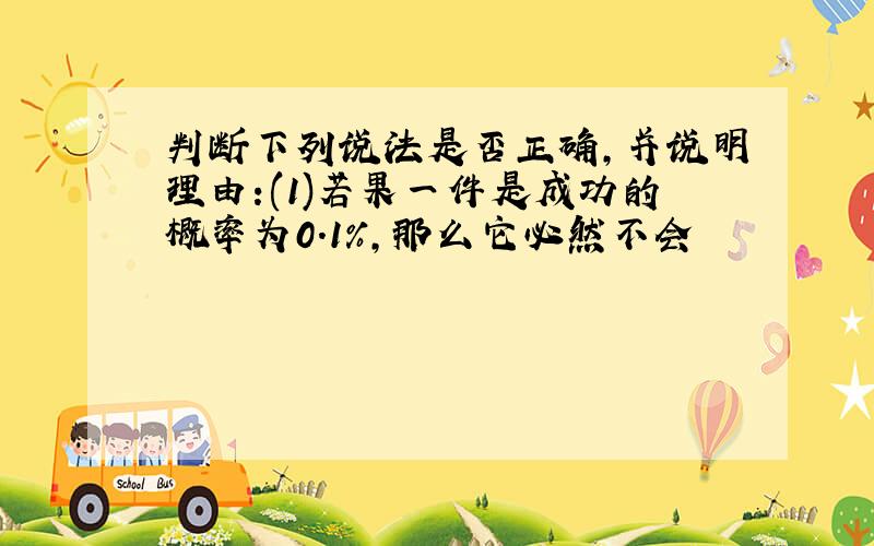 判断下列说法是否正确,并说明理由:(1)若果一件是成功的概率为0.1%,那么它必然不会