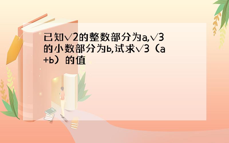 已知√2的整数部分为a,√3的小数部分为b,试求√3（a+b）的值