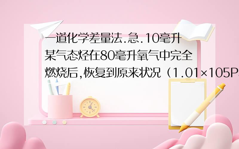 一道化学差量法.急.10毫升某气态烃在80毫升氧气中完全燃烧后,恢复到原来状况（1.01×105Pa ,270K）时,测