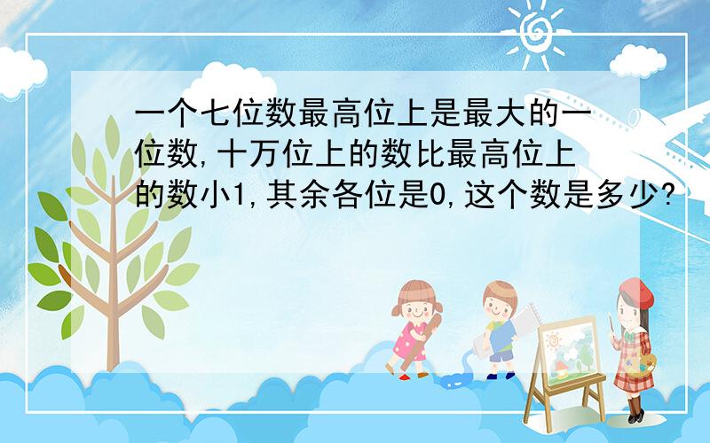 一个七位数最高位上是最大的一位数,十万位上的数比最高位上的数小1,其余各位是0,这个数是多少?