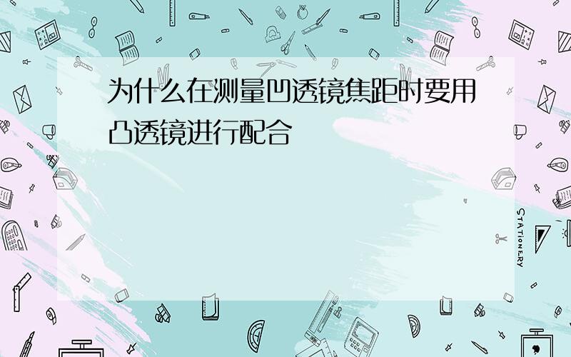 为什么在测量凹透镜焦距时要用凸透镜进行配合