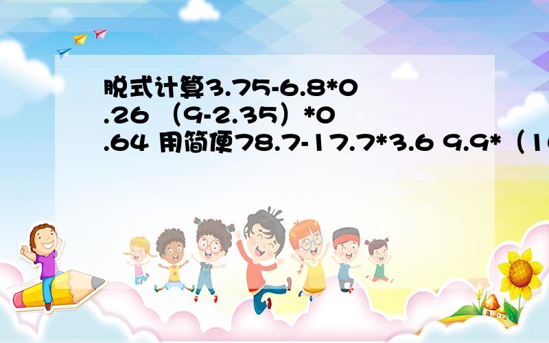 脱式计算3.75-6.8*0.26 （9-2.35）*0.64 用简便78.7-17.7*3.6 9.9*（101-9.