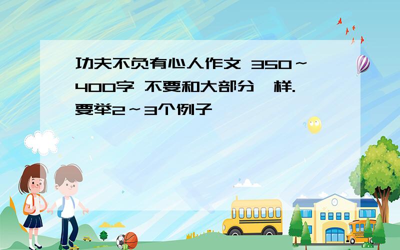 功夫不负有心人作文 350～400字 不要和大部分一样.要举2～3个例子