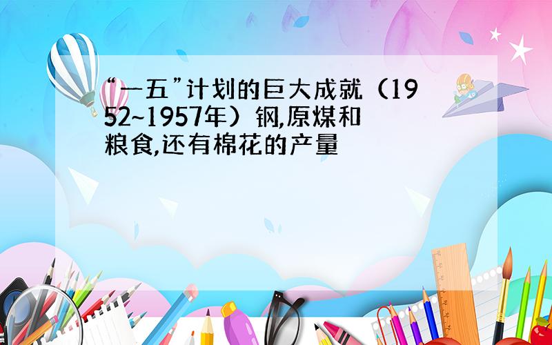 “一五”计划的巨大成就（1952~1957年）钢,原煤和粮食,还有棉花的产量