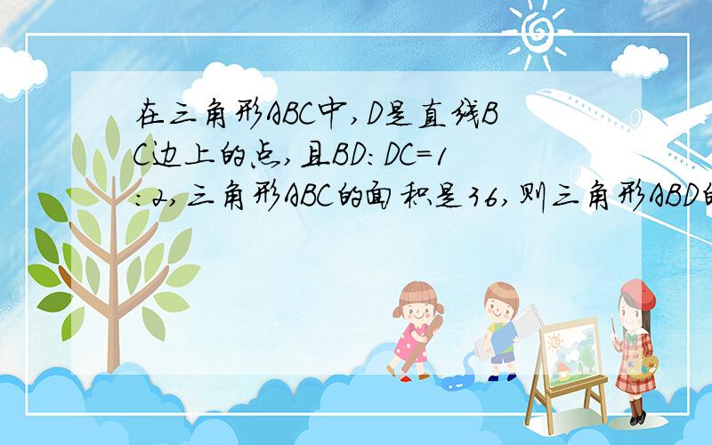 在三角形ABC中,D是直线BC边上的点,且BD：DC=1：2,三角形ABC的面积是36,则三角形ABD的面积是多少?