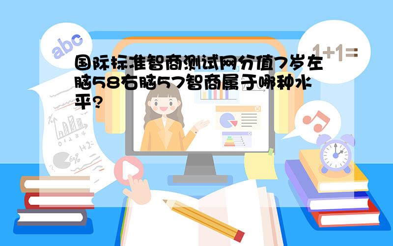 国际标准智商测试网分值7岁左脑58右脑57智商属于哪种水平?