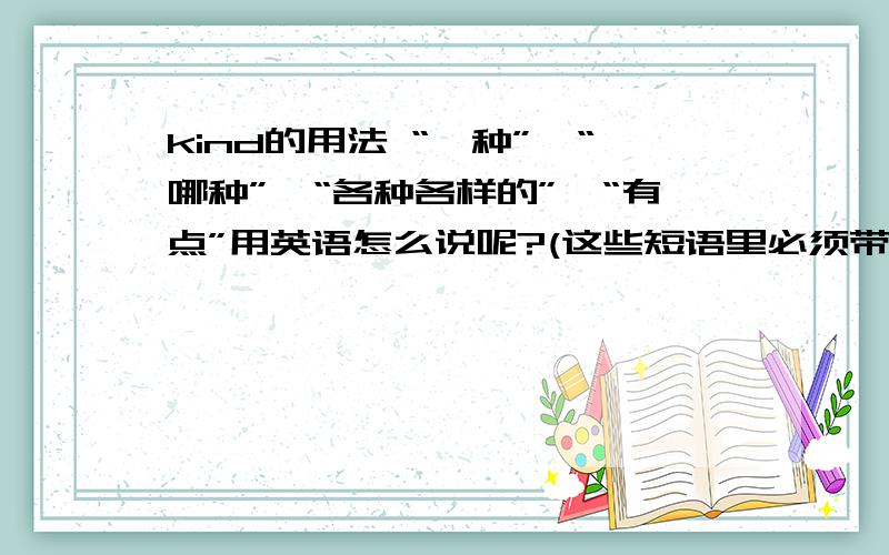 kind的用法 “一种”、“哪种”、“各种各样的”、“有点”用英语怎么说呢?(这些短语里必须带有kind