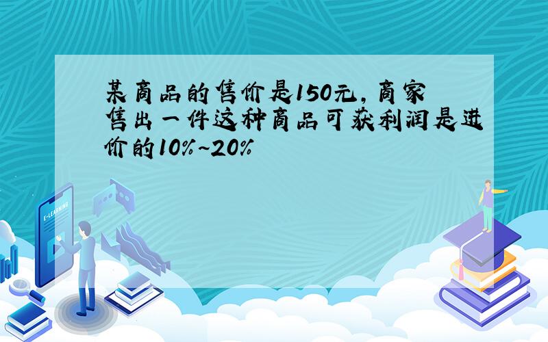 某商品的售价是150元,商家售出一件这种商品可获利润是进价的10％~20％