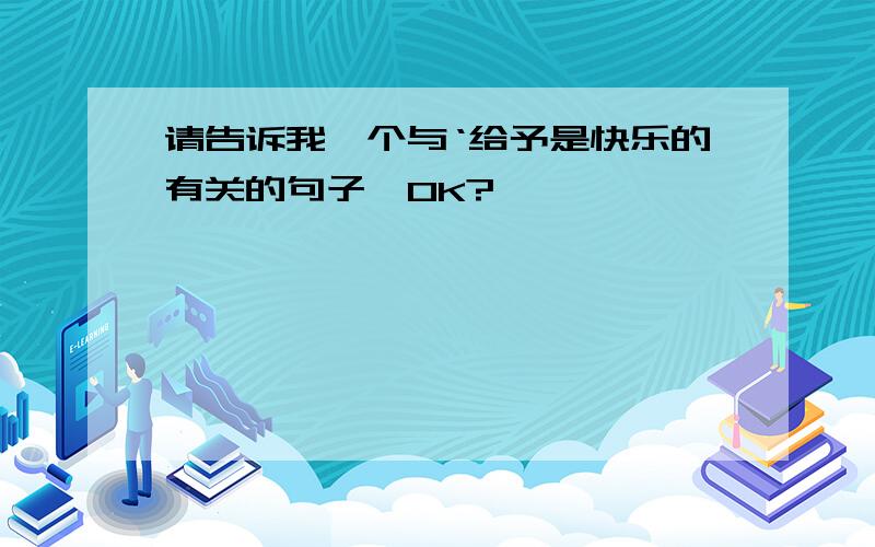 请告诉我一个与‘给予是快乐的有关的句子,OK?