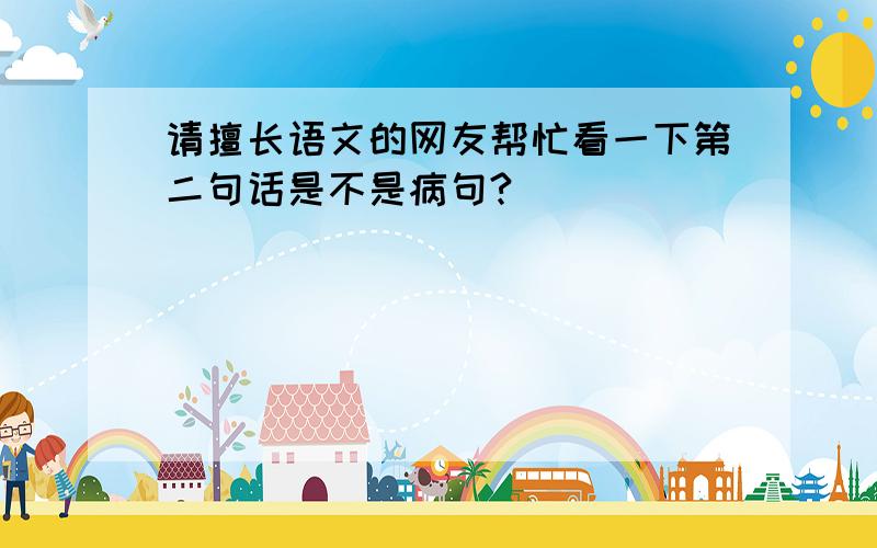 请擅长语文的网友帮忙看一下第二句话是不是病句?