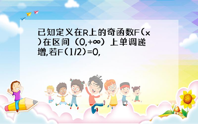 已知定义在R上的奇函数F(x)在区间（0,+∞）上单调递增,若F(1/2)=0,