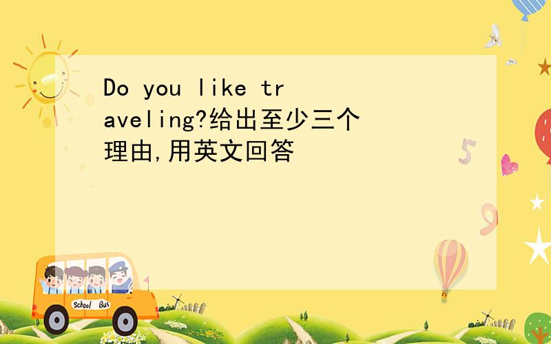 Do you like traveling?给出至少三个理由,用英文回答